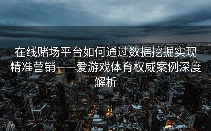 在线赌场平台如何通过数据挖掘实现精准营销——爱游戏体育权威案例深度解析