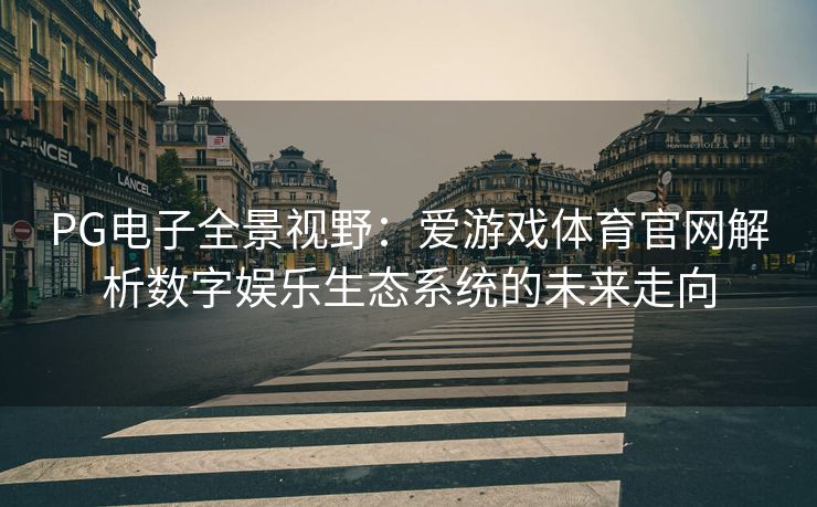 PG电子全景视野：爱游戏体育官网解析数字娱乐生态系统的未来走向