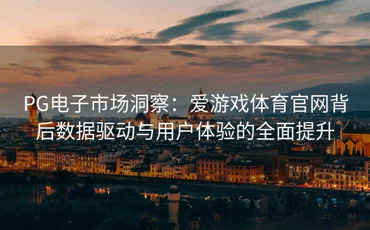 PG电子市场洞察：爱游戏体育官网背后数据驱动与用户体验的全面提升
