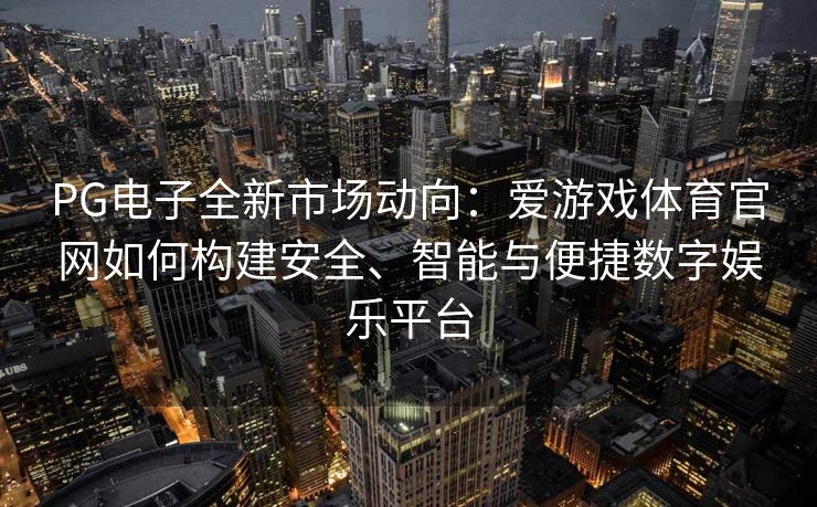 PG电子全新市场动向：爱游戏体育官网如何构建安全、智能与便捷数字娱乐平台