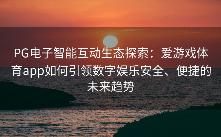 PG电子智能互动生态探索：爱游戏体育app如何引领数字娱乐安全、便捷的未来趋势