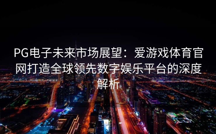 PG电子未来市场展望：爱游戏体育官网打造全球领先数字娱乐平台的深度解析