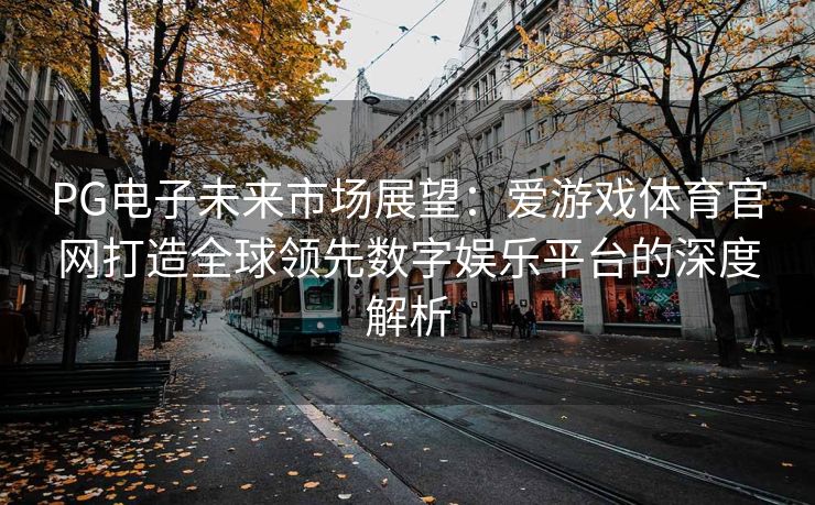 PG电子未来市场展望：爱游戏体育官网打造全球领先数字娱乐平台的深度解析