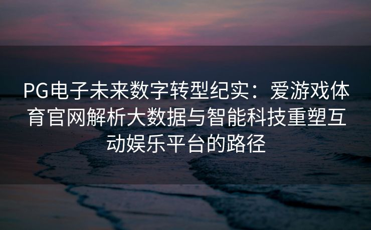 PG电子未来数字转型纪实：爱游戏体育官网解析大数据与智能科技重塑互动娱乐平台的路径