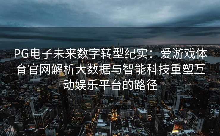 PG电子未来数字转型纪实：爱游戏体育官网解析大数据与智能科技重塑互动娱乐平台的路径