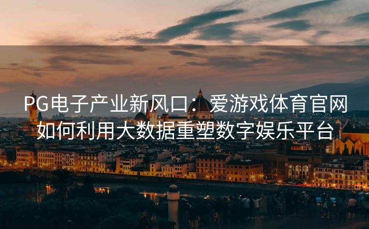 PG电子产业新风口：爱游戏体育官网如何利用大数据重塑数字娱乐平台