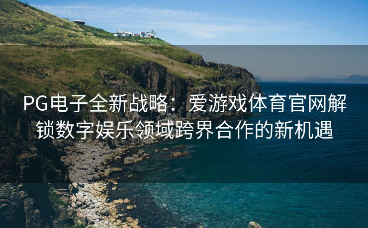 PG电子全新战略：爱游戏体育官网解锁数字娱乐领域跨界合作的新机遇
