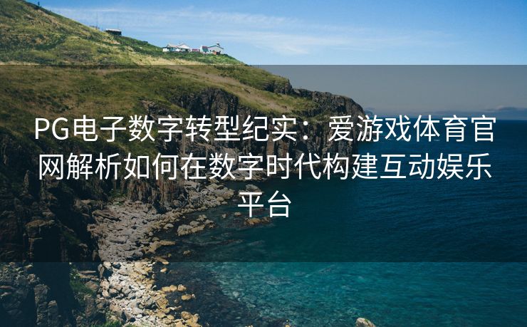 PG电子数字转型纪实：爱游戏体育官网解析如何在数字时代构建互动娱乐平台
