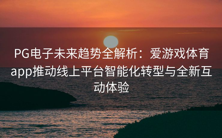 PG电子未来趋势全解析：爱游戏体育app推动线上平台智能化转型与全新互动体验