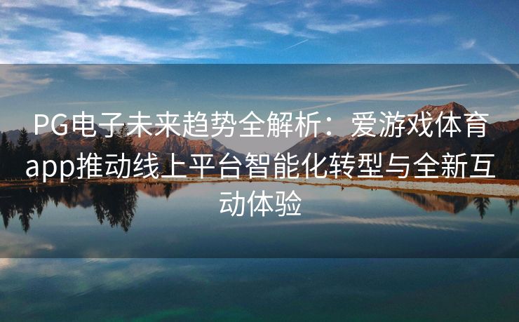 PG电子未来趋势全解析：爱游戏体育app推动线上平台智能化转型与全新互动体验