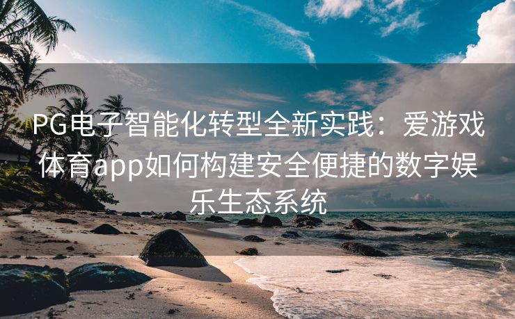 PG电子智能化转型全新实践：爱游戏体育app如何构建安全便捷的数字娱乐生态系统