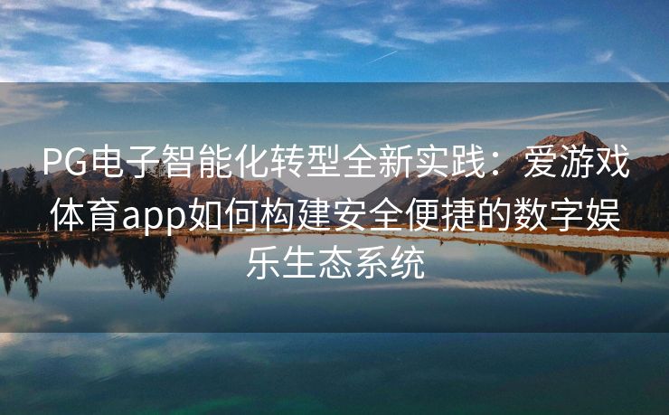 PG电子智能化转型全新实践：爱游戏体育app如何构建安全便捷的数字娱乐生态系统