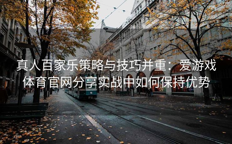 真人百家乐策略与技巧并重：爱游戏体育官网分享实战中如何保持优势