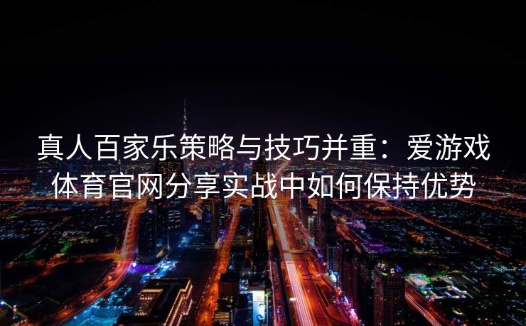 真人百家乐策略与技巧并重：爱游戏体育官网分享实战中如何保持优势