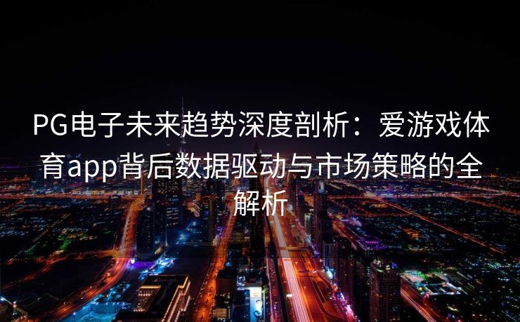 PG电子未来趋势深度剖析：爱游戏体育app背后数据驱动与市场策略的全解析