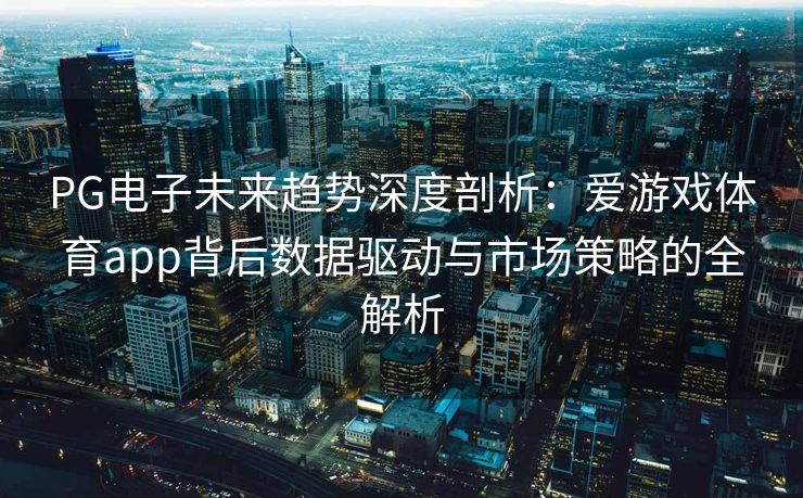 PG电子未来趋势深度剖析：爱游戏体育app背后数据驱动与市场策略的全解析
