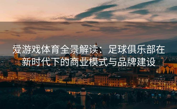 爱游戏体育全景解读：足球俱乐部在新时代下的商业模式与品牌建设