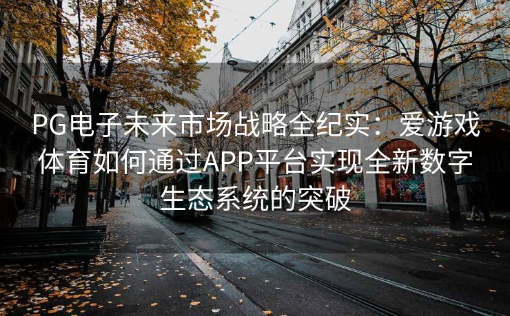 PG电子未来市场战略全纪实：爱游戏体育如何通过APP平台实现全新数字生态系统的突破