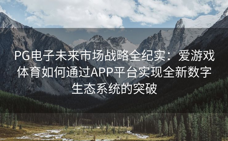 PG电子未来市场战略全纪实：爱游戏体育如何通过APP平台实现全新数字生态系统的突破