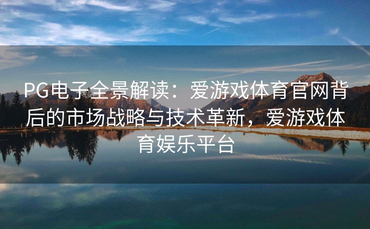 PG电子全景解读：爱游戏体育官网背后的市场战略与技术革新，爱游戏体育娱乐平台
