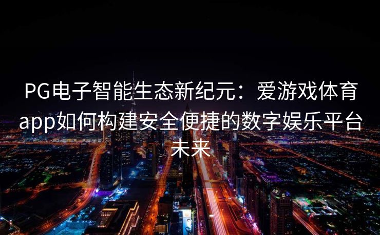 PG电子智能生态新纪元：爱游戏体育app如何构建安全便捷的数字娱乐平台未来