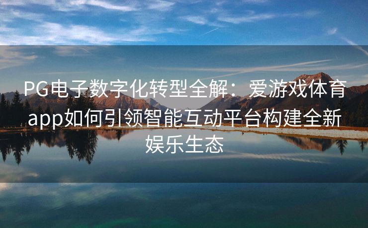PG电子数字化转型全解：爱游戏体育app如何引领智能互动平台构建全新娱乐生态