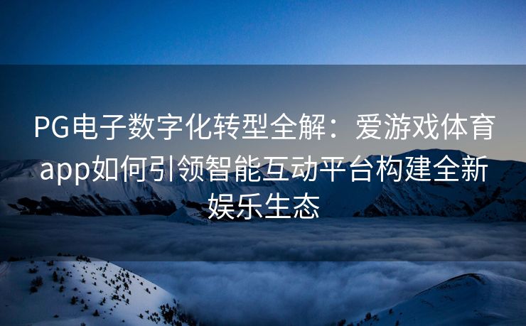PG电子数字化转型全解：爱游戏体育app如何引领智能互动平台构建全新娱乐生态