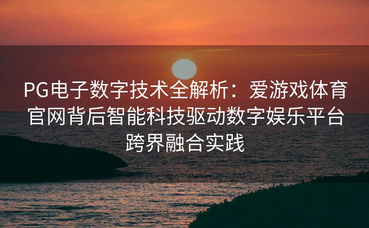PG电子数字技术全解析：爱游戏体育官网背后智能科技驱动数字娱乐平台跨界融合实践
