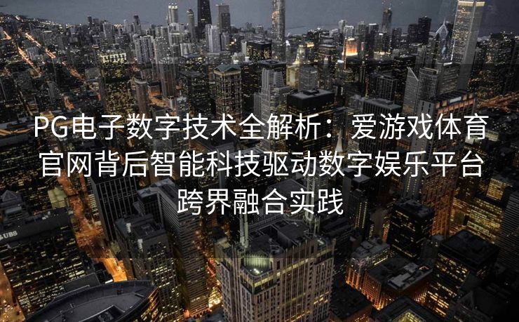 PG电子数字技术全解析：爱游戏体育官网背后智能科技驱动数字娱乐平台跨界融合实践