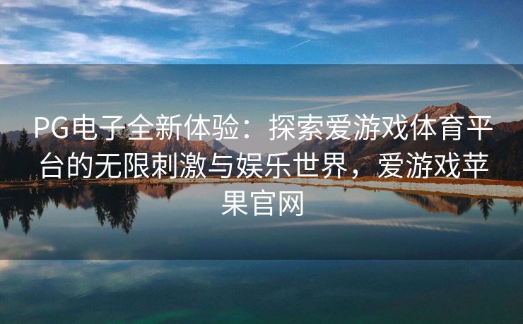 PG电子全新体验：探索爱游戏体育平台的无限刺激与娱乐世界，爱游戏苹果官网