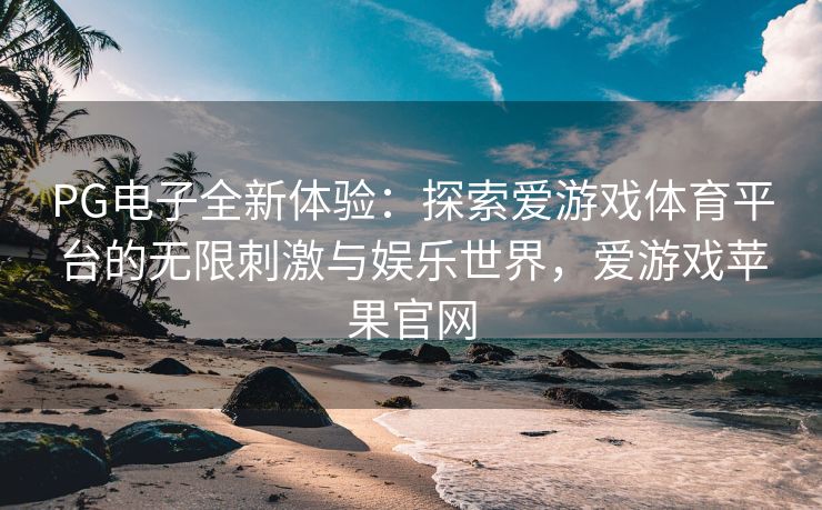 PG电子全新体验：探索爱游戏体育平台的无限刺激与娱乐世界，爱游戏苹果官网