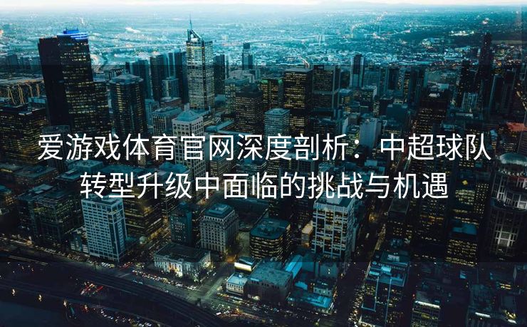 爱游戏体育官网深度剖析：中超球队转型升级中面临的挑战与机遇