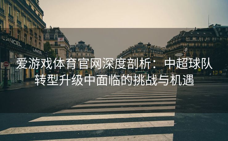 爱游戏体育官网深度剖析：中超球队转型升级中面临的挑战与机遇