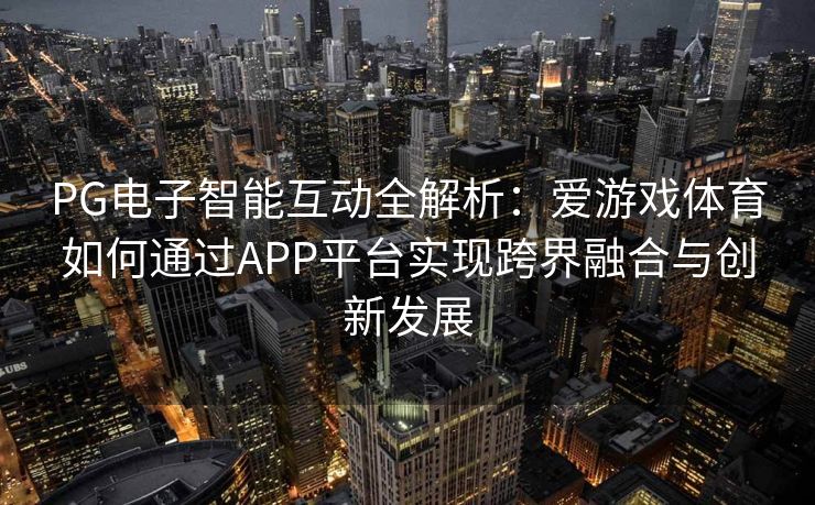 PG电子智能互动全解析：爱游戏体育如何通过APP平台实现跨界融合与创新发展