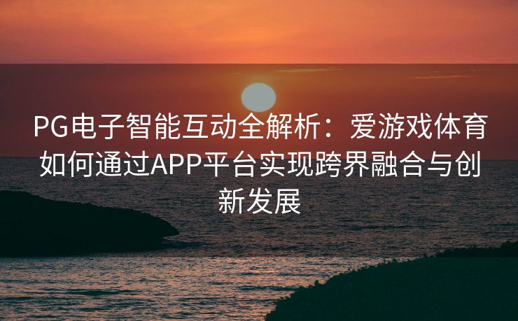 PG电子智能互动全解析：爱游戏体育如何通过APP平台实现跨界融合与创新发展