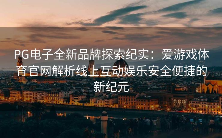 PG电子全新品牌探索纪实：爱游戏体育官网解析线上互动娱乐安全便捷的新纪元