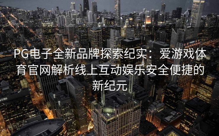 PG电子全新品牌探索纪实：爱游戏体育官网解析线上互动娱乐安全便捷的新纪元