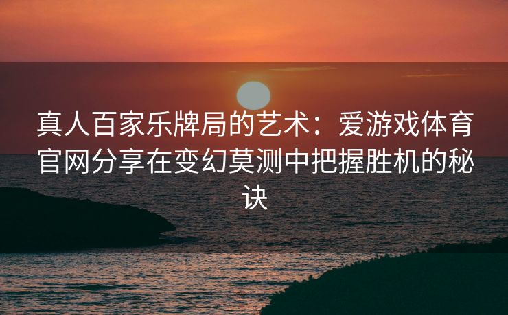 真人百家乐牌局的艺术：爱游戏体育官网分享在变幻莫测中把握胜机的秘诀