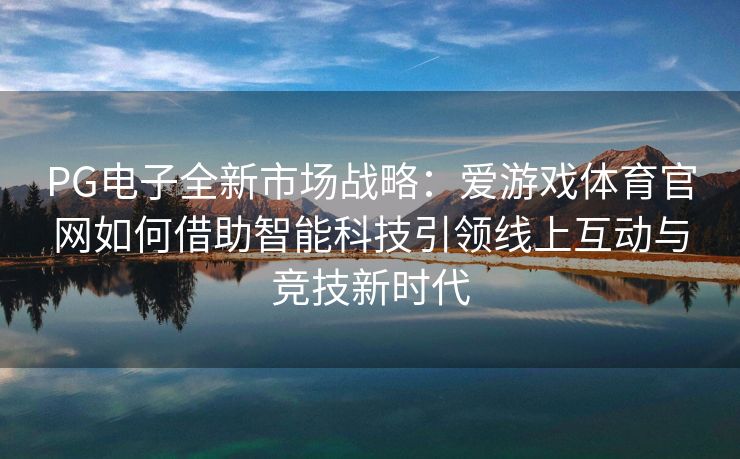 PG电子全新市场战略：爱游戏体育官网如何借助智能科技引领线上互动与竞技新时代