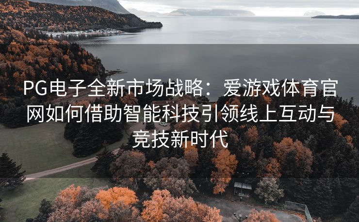 PG电子全新市场战略：爱游戏体育官网如何借助智能科技引领线上互动与竞技新时代