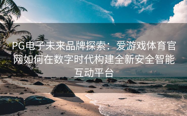 PG电子未来品牌探索：爱游戏体育官网如何在数字时代构建全新安全智能互动平台