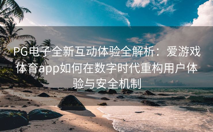 PG电子全新互动体验全解析：爱游戏体育app如何在数字时代重构用户体验与安全机制