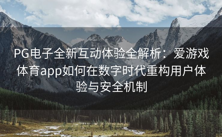 PG电子全新互动体验全解析：爱游戏体育app如何在数字时代重构用户体验与安全机制