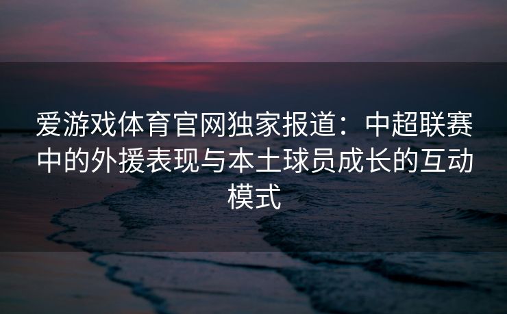 爱游戏体育官网独家报道:中超联赛中的外援表现与本土球员成长的互动模式 爱游戏体育官网独家报道:中超联赛中的外援表现与本土球员成长的互动模式