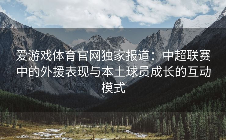 爱游戏体育官网独家报道:中超联赛中的外援表现与本土球员成长的互动模式 爱游戏体育官网独家报道:中超联赛中的外援表现与本土球员成长的互动模式