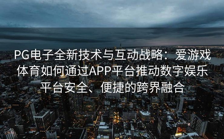 PG电子全新技术与互动战略：爱游戏体育如何通过APP平台推动数字娱乐平台安全、便捷的跨界融合