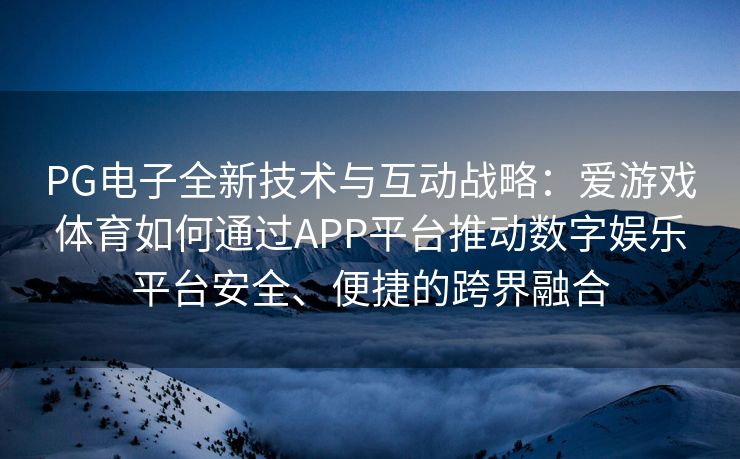 PG电子全新技术与互动战略：爱游戏体育如何通过APP平台推动数字娱乐平台安全、便捷的跨界融合