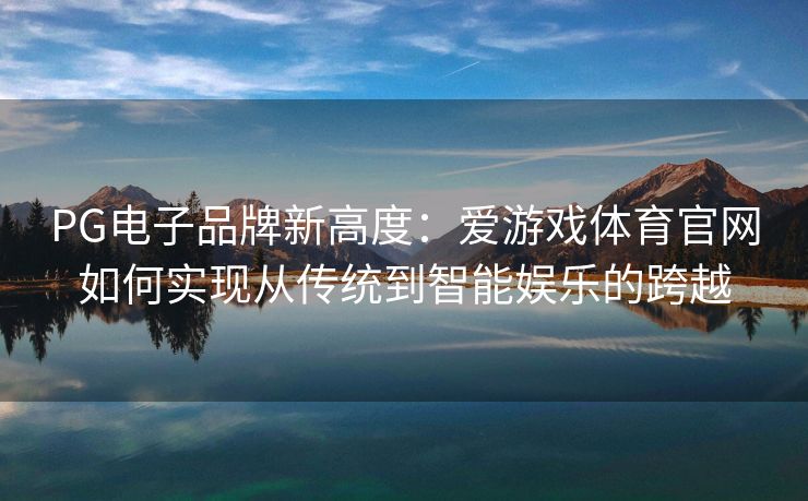 PG电子品牌新高度：爱游戏体育官网如何实现从传统到智能娱乐的跨越