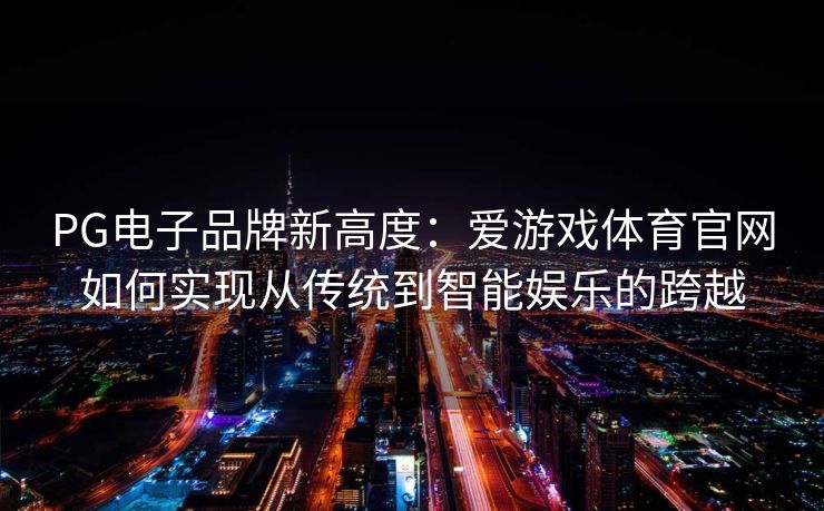 PG电子品牌新高度：爱游戏体育官网如何实现从传统到智能娱乐的跨越