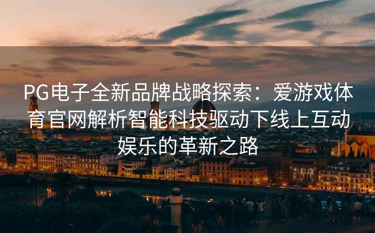 PG电子全新品牌战略探索：爱游戏体育官网解析智能科技驱动下线上互动娱乐的革新之路